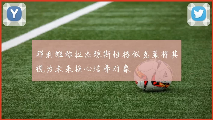 邓利维称拉杰琼斯性格似克莱将其视为未来核心培养对象