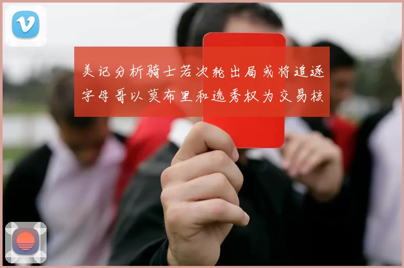 美记分析骑士若次轮出局或将追逐字母哥以莫布里和选秀权为交易核心