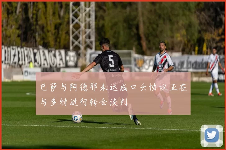 巴萨与阿德耶米达成口头协议正在与多特进行转会谈判