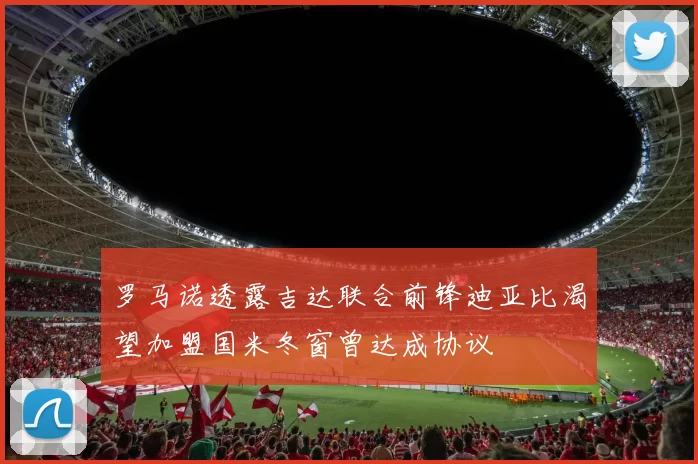 罗马诺透露吉达联合前锋迪亚比渴望加盟国米冬窗曾达成协议