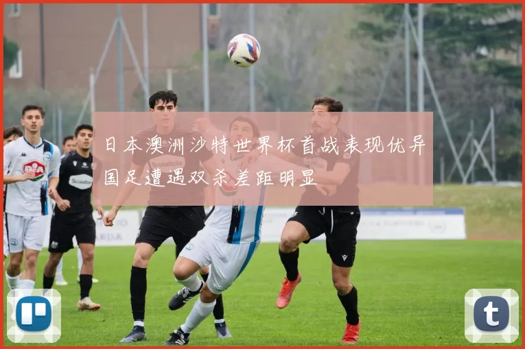 日本澳洲沙特世界杯首战表现优异国足遭遇双杀差距明显