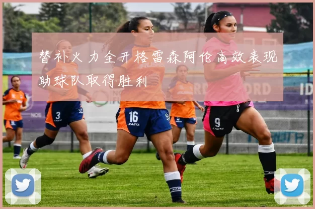 替补火力全开格雷森阿伦高效表现助球队取得胜利