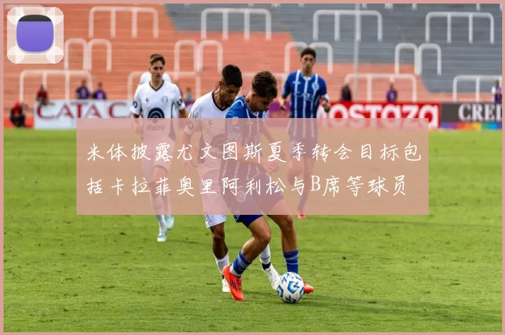米体披露尤文图斯夏季转会目标包括卡拉菲奥里阿利松与B席等球员