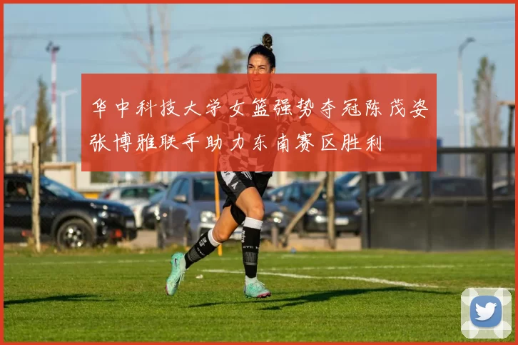 华中科技大学女篮强势夺冠陈茂姿张博雅联手助力东南赛区胜利