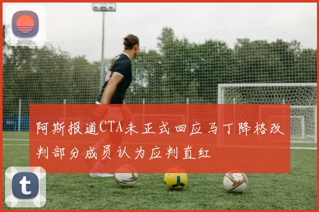 阿斯报道CTA未正式回应马丁降格改判部分成员认为应判直红