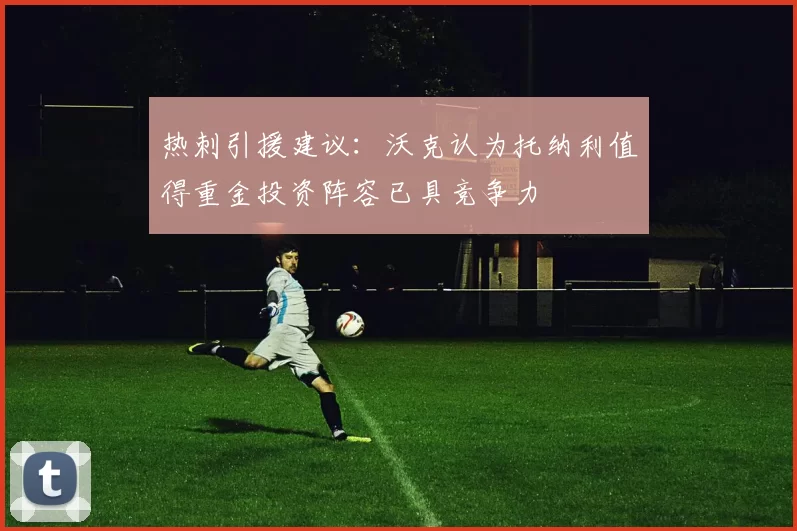热刺引援建议：沃克认为托纳利值得重金投资阵容已具竞争力
