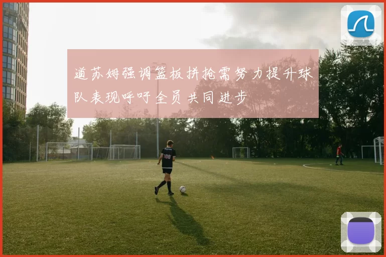 道苏姆强调篮板拼抢需努力提升球队表现呼吁全员共同进步