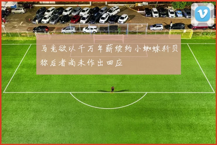 马竞欲以千万年薪续约小蜘蛛科贝称后者尚未作出回应