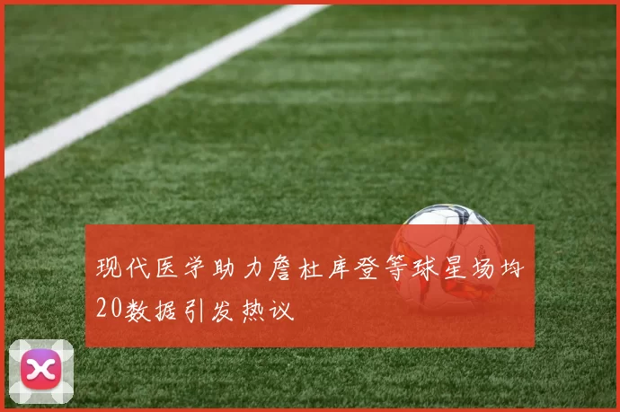 现代医学助力詹杜库登等球星场均20数据引发热议