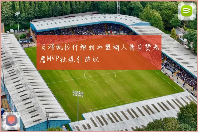 马穆凯拉什维利加盟湖人昔日赞老詹MVP社媒引热议
