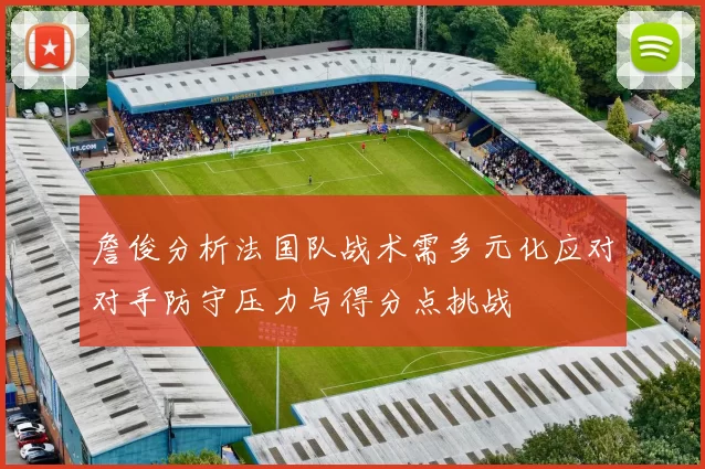 詹俊分析法国队战术需多元化应对对手防守压力与得分点挑战