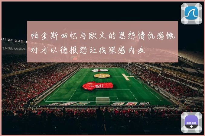 帕金斯回忆与欧文的恩怨情仇感慨对方以德报怨让我深感内疚