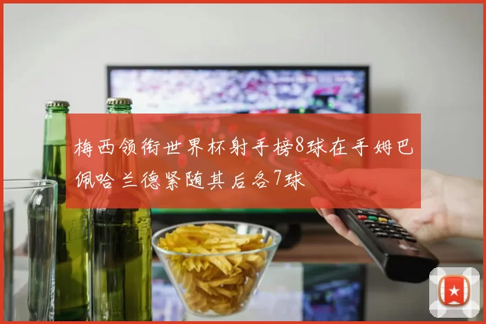 梅西领衔世界杯射手榜8球在手姆巴佩哈兰德紧随其后各7球
