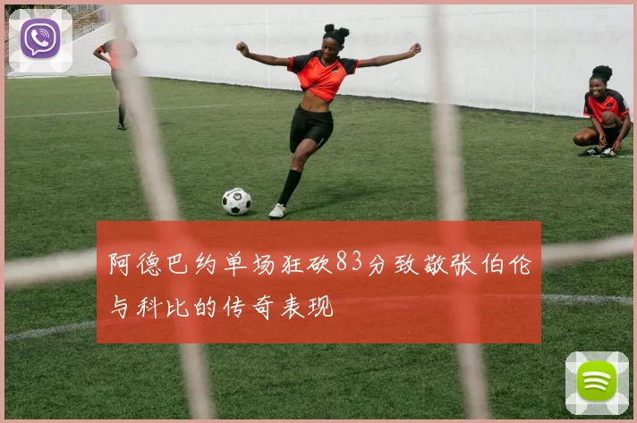 阿德巴约单场狂砍83分致敬张伯伦与科比的传奇表现