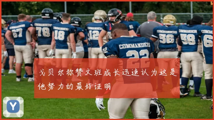 戈贝尔称赞文班成长迅速认为这是他努力的最好证明