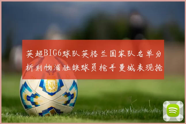 英超BIG6球队英格兰国家队名单分析利物浦独缺球员枪手曼城表现抢眼