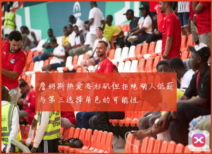 詹姆斯热爱洛杉矶但拒绝湖人低薪与第三选择角色的可能性
