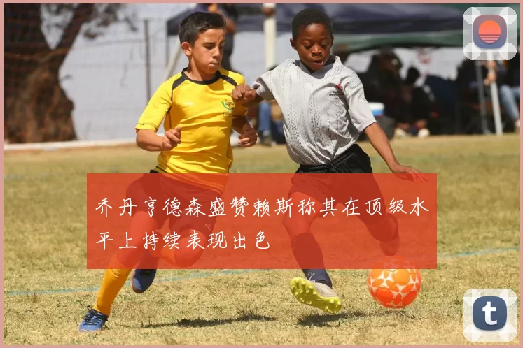 乔丹亨德森盛赞赖斯称其在顶级水平上持续表现出色