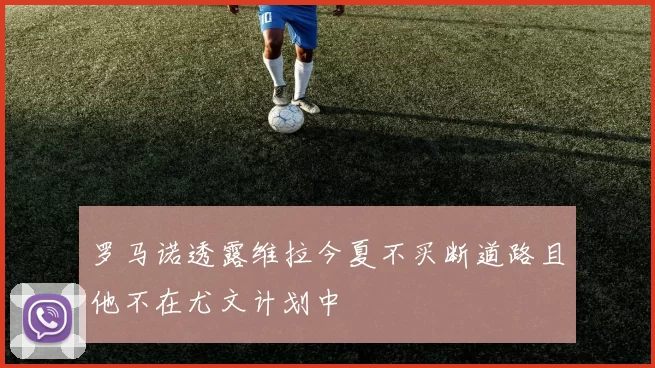 罗马诺透露维拉今夏不买断道路且他不在尤文计划中
