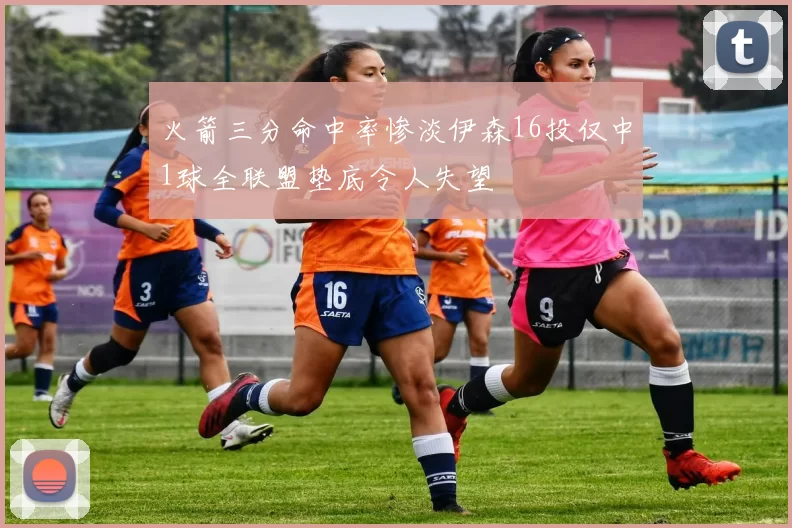 火箭三分命中率惨淡伊森16投仅中1球全联盟垫底令人失望