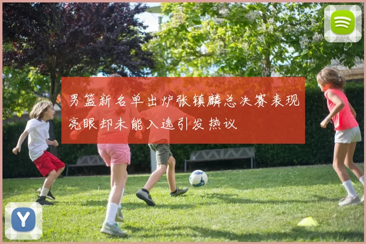 男篮新名单出炉张镇麟总决赛表现亮眼却未能入选引发热议