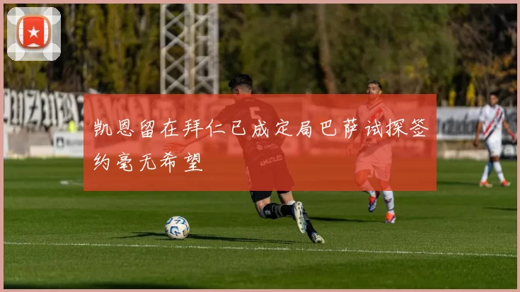 凯恩留在拜仁已成定局巴萨试探签约毫无希望