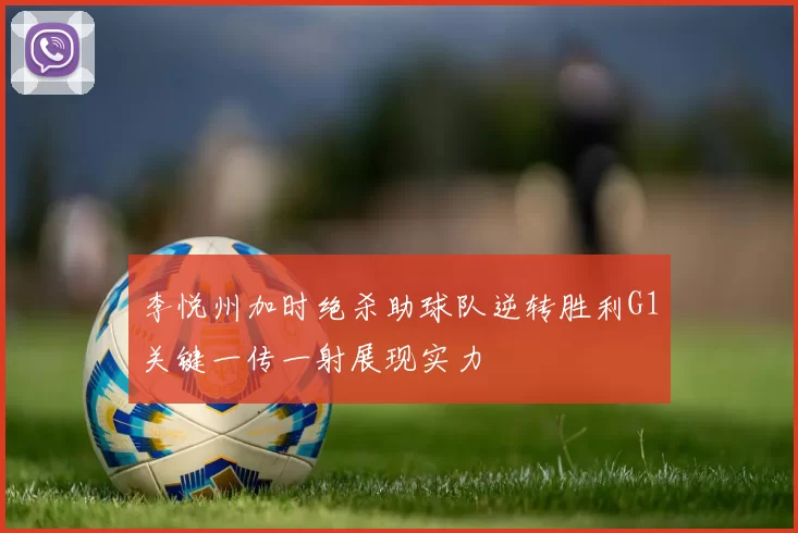 李悦州加时绝杀助球队逆转胜利G1关键一传一射展现实力
