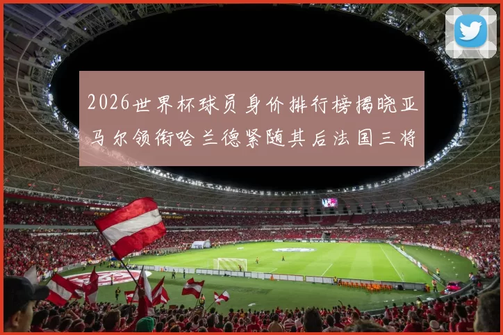 2026世界杯球员身价排行榜揭晓亚马尔领衔哈兰德紧随其后法国三将入围