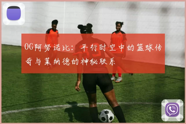 OG阿努诺比：平行时空中的篮球传奇与莱纳德的神秘联系