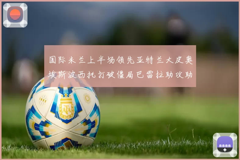 国际米兰上半场领先亚特兰大皮奥埃斯波西托打破僵局巴雷拉助攻助力球队