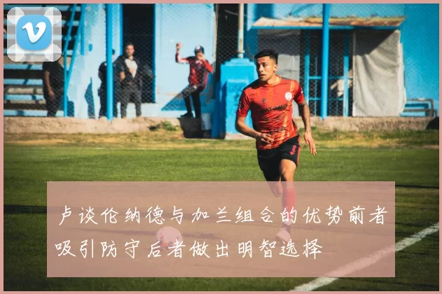 卢谈伦纳德与加兰组合的优势前者吸引防守后者做出明智选择