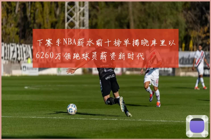 下赛季NBA薪水前十榜单揭晓库里以6260万领跑球员薪资新时代